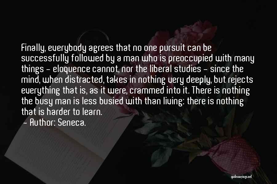 Seneca. Quotes: Finally, Everybody Agrees That No One Pursuit Can Be Successfully Followed By A Man Who Is Preoccupied With Many Things