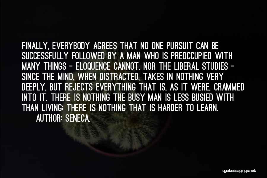 Seneca. Quotes: Finally, Everybody Agrees That No One Pursuit Can Be Successfully Followed By A Man Who Is Preoccupied With Many Things