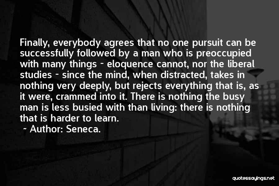Seneca. Quotes: Finally, Everybody Agrees That No One Pursuit Can Be Successfully Followed By A Man Who Is Preoccupied With Many Things