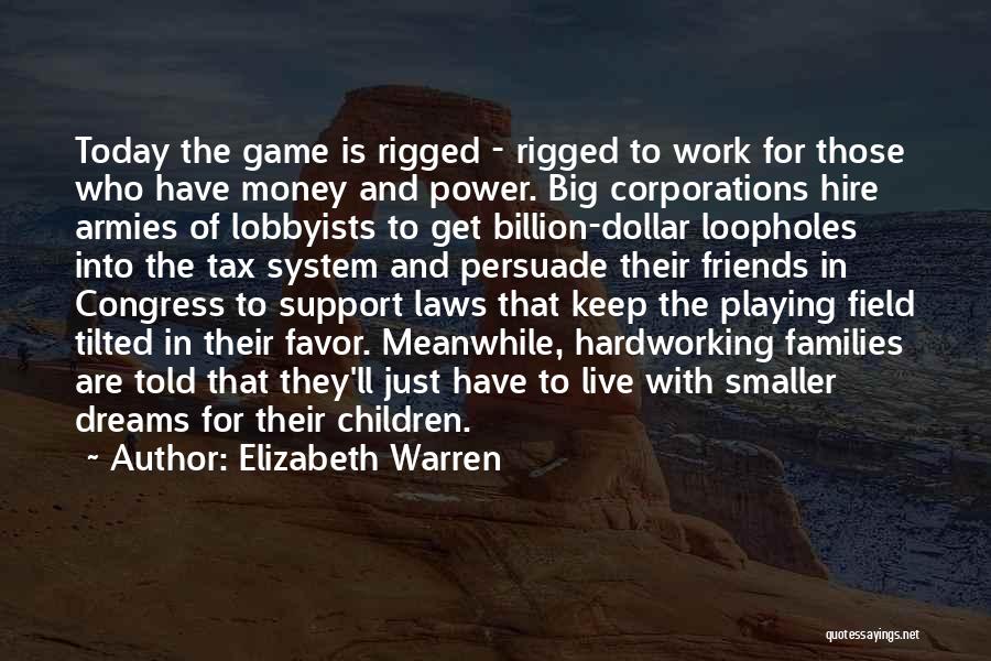 Elizabeth Warren Quotes: Today The Game Is Rigged - Rigged To Work For Those Who Have Money And Power. Big Corporations Hire Armies