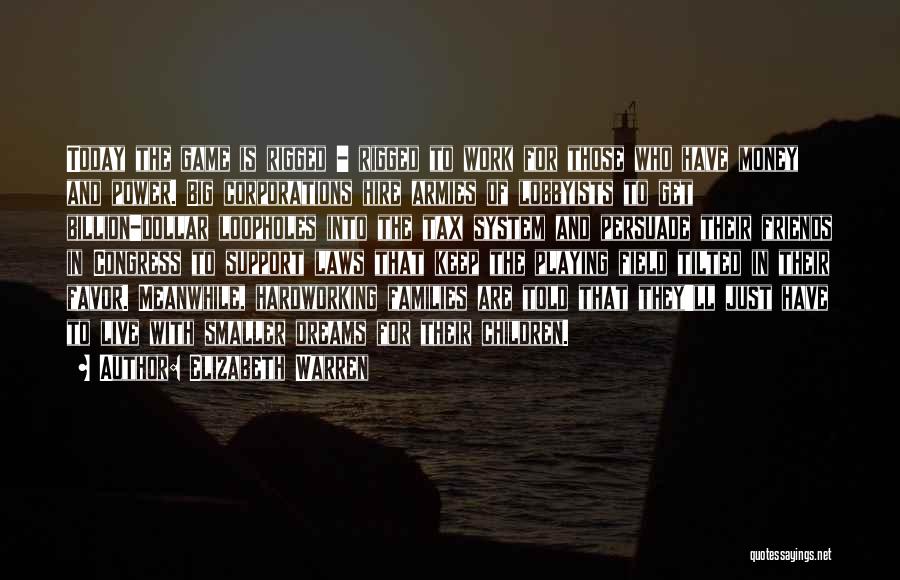 Elizabeth Warren Quotes: Today The Game Is Rigged - Rigged To Work For Those Who Have Money And Power. Big Corporations Hire Armies