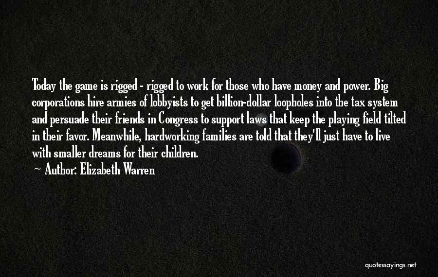 Elizabeth Warren Quotes: Today The Game Is Rigged - Rigged To Work For Those Who Have Money And Power. Big Corporations Hire Armies