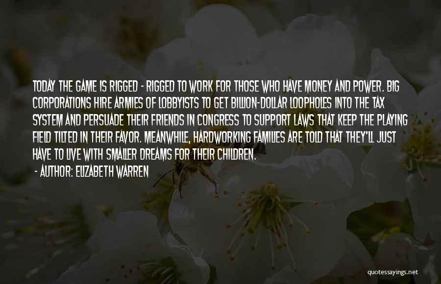 Elizabeth Warren Quotes: Today The Game Is Rigged - Rigged To Work For Those Who Have Money And Power. Big Corporations Hire Armies