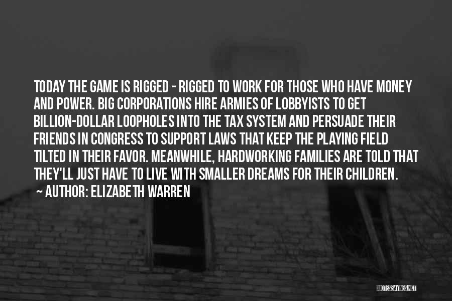 Elizabeth Warren Quotes: Today The Game Is Rigged - Rigged To Work For Those Who Have Money And Power. Big Corporations Hire Armies