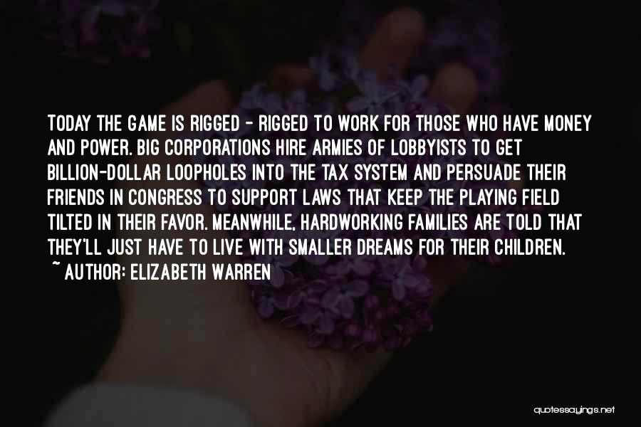 Elizabeth Warren Quotes: Today The Game Is Rigged - Rigged To Work For Those Who Have Money And Power. Big Corporations Hire Armies