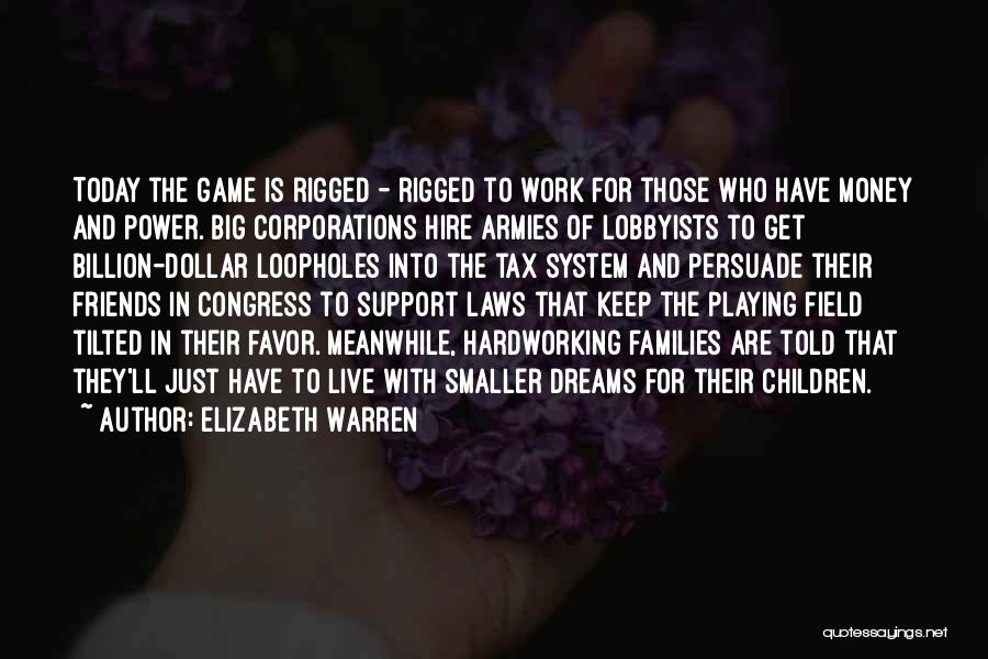 Elizabeth Warren Quotes: Today The Game Is Rigged - Rigged To Work For Those Who Have Money And Power. Big Corporations Hire Armies