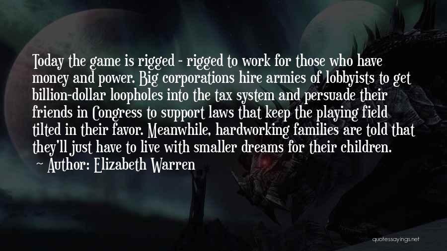 Elizabeth Warren Quotes: Today The Game Is Rigged - Rigged To Work For Those Who Have Money And Power. Big Corporations Hire Armies