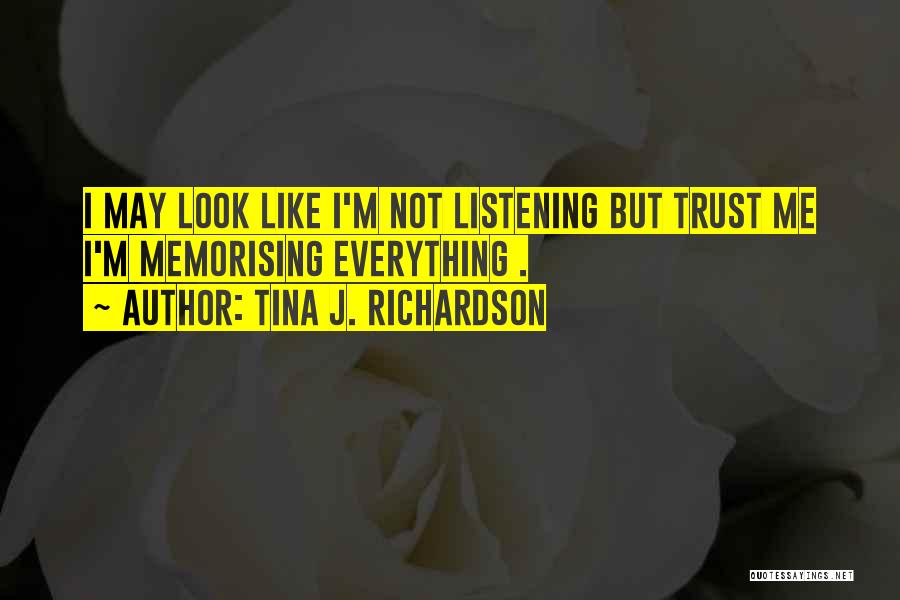 Tina J. Richardson Quotes: I May Look Like I'm Not Listening But Trust Me I'm Memorising Everything .