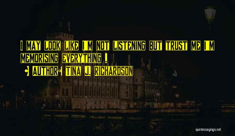 Tina J. Richardson Quotes: I May Look Like I'm Not Listening But Trust Me I'm Memorising Everything .