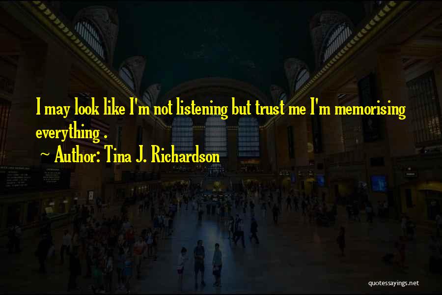 Tina J. Richardson Quotes: I May Look Like I'm Not Listening But Trust Me I'm Memorising Everything .