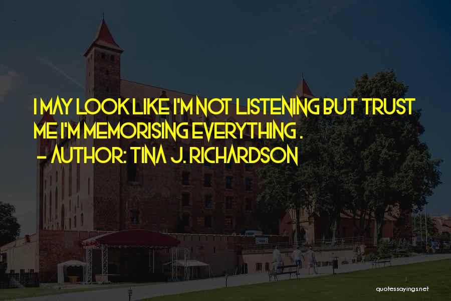 Tina J. Richardson Quotes: I May Look Like I'm Not Listening But Trust Me I'm Memorising Everything .