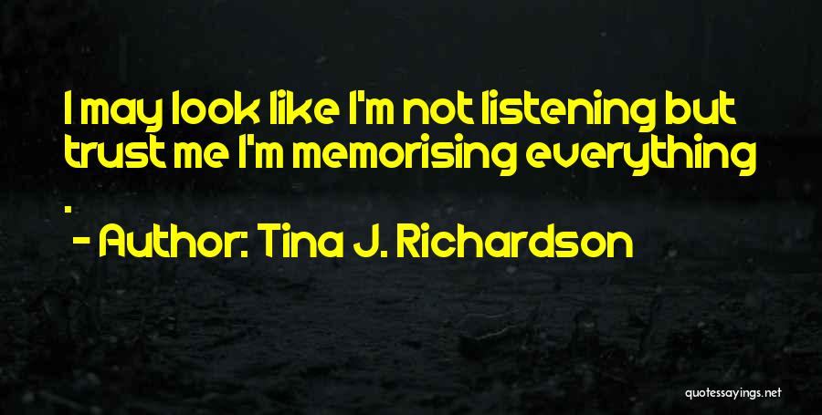 Tina J. Richardson Quotes: I May Look Like I'm Not Listening But Trust Me I'm Memorising Everything .