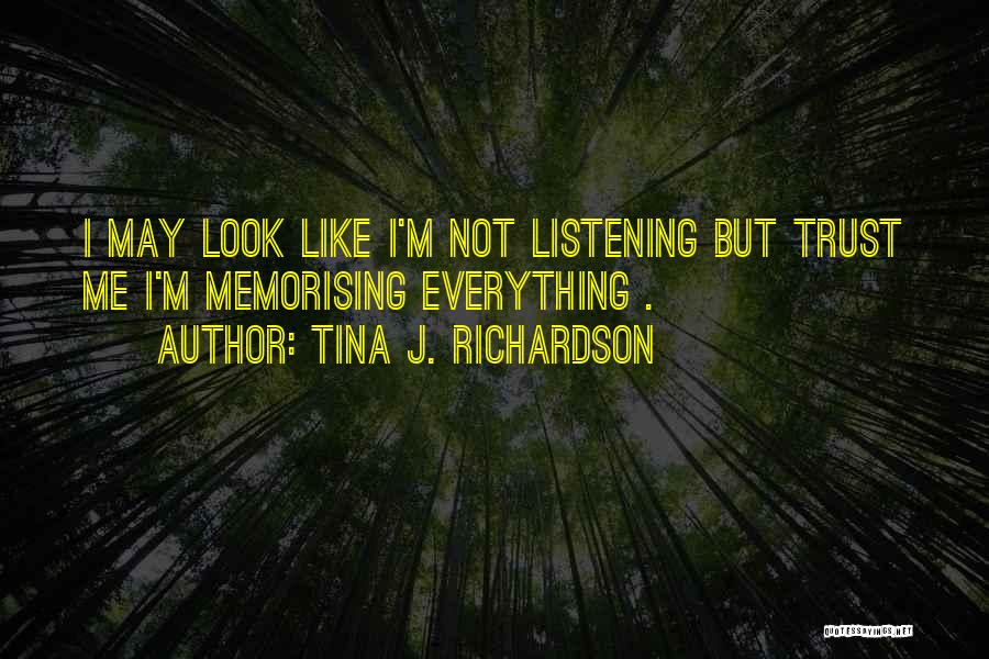 Tina J. Richardson Quotes: I May Look Like I'm Not Listening But Trust Me I'm Memorising Everything .