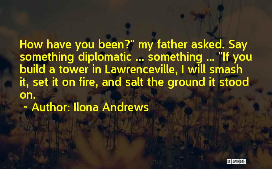 Ilona Andrews Quotes: How Have You Been? My Father Asked. Say Something Diplomatic ... Something ... If You Build A Tower In Lawrenceville,