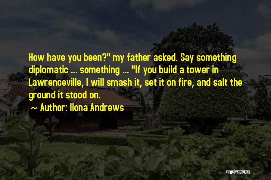 Ilona Andrews Quotes: How Have You Been? My Father Asked. Say Something Diplomatic ... Something ... If You Build A Tower In Lawrenceville,