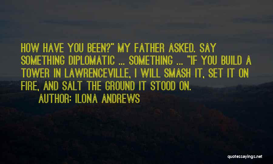 Ilona Andrews Quotes: How Have You Been? My Father Asked. Say Something Diplomatic ... Something ... If You Build A Tower In Lawrenceville,