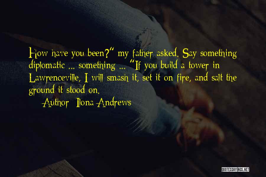 Ilona Andrews Quotes: How Have You Been? My Father Asked. Say Something Diplomatic ... Something ... If You Build A Tower In Lawrenceville,