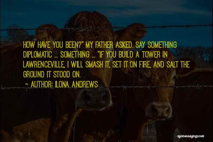 Ilona Andrews Quotes: How Have You Been? My Father Asked. Say Something Diplomatic ... Something ... If You Build A Tower In Lawrenceville,