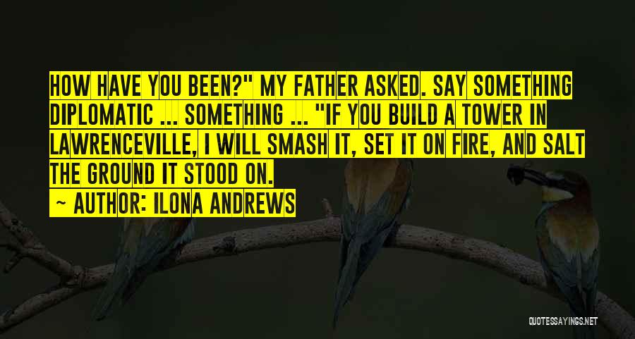 Ilona Andrews Quotes: How Have You Been? My Father Asked. Say Something Diplomatic ... Something ... If You Build A Tower In Lawrenceville,