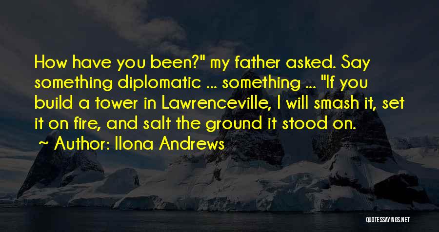 Ilona Andrews Quotes: How Have You Been? My Father Asked. Say Something Diplomatic ... Something ... If You Build A Tower In Lawrenceville,