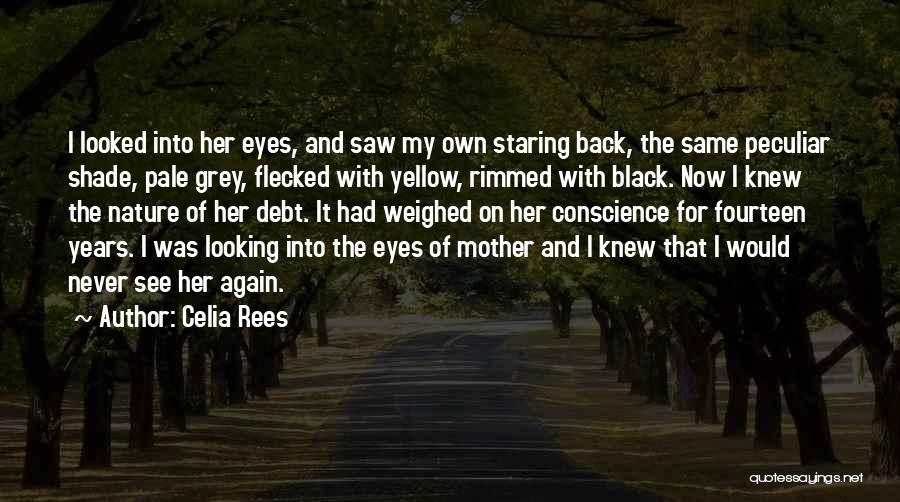 Celia Rees Quotes: I Looked Into Her Eyes, And Saw My Own Staring Back, The Same Peculiar Shade, Pale Grey, Flecked With Yellow,