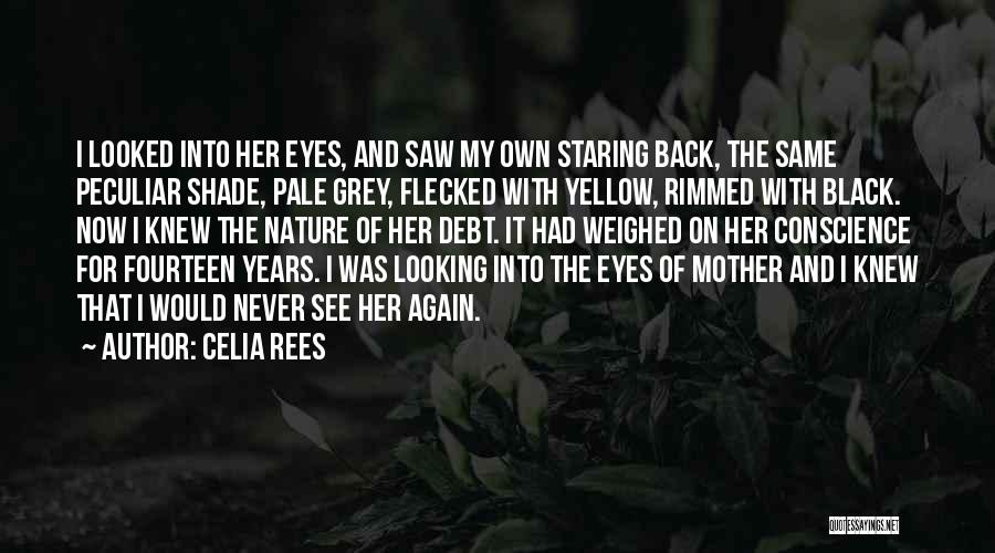 Celia Rees Quotes: I Looked Into Her Eyes, And Saw My Own Staring Back, The Same Peculiar Shade, Pale Grey, Flecked With Yellow,