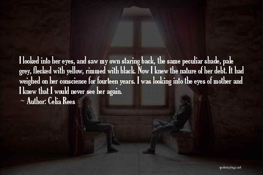 Celia Rees Quotes: I Looked Into Her Eyes, And Saw My Own Staring Back, The Same Peculiar Shade, Pale Grey, Flecked With Yellow,