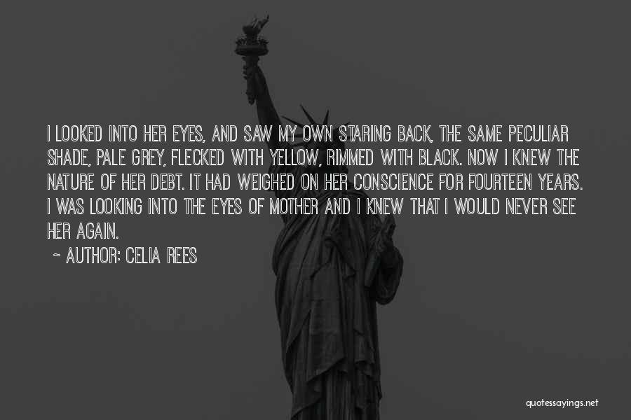 Celia Rees Quotes: I Looked Into Her Eyes, And Saw My Own Staring Back, The Same Peculiar Shade, Pale Grey, Flecked With Yellow,
