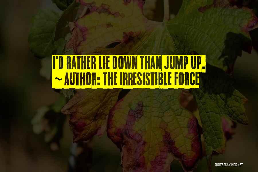 The Irresistible Force Quotes: I'd Rather Lie Down Than Jump Up.