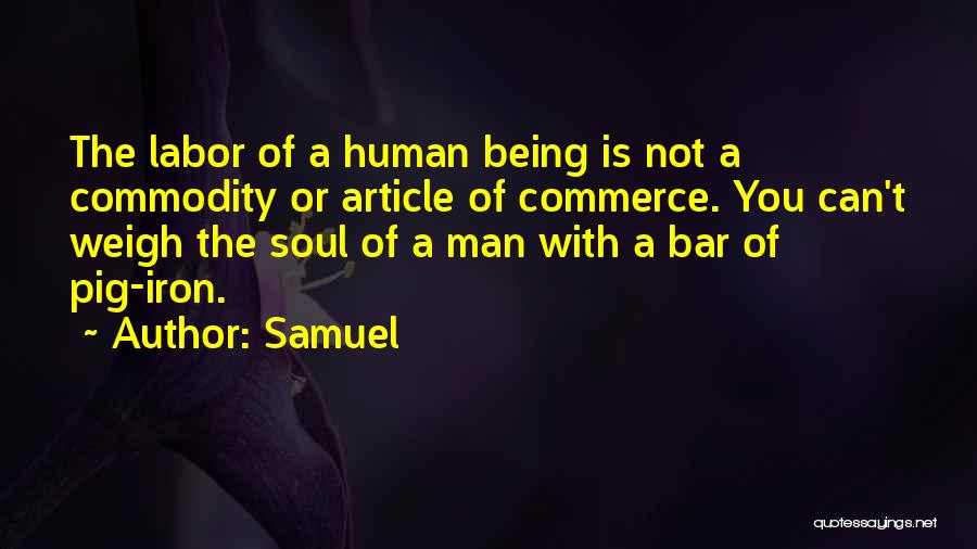Samuel Quotes: The Labor Of A Human Being Is Not A Commodity Or Article Of Commerce. You Can't Weigh The Soul Of