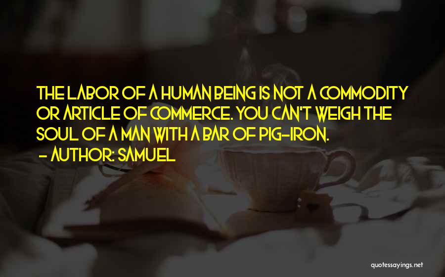 Samuel Quotes: The Labor Of A Human Being Is Not A Commodity Or Article Of Commerce. You Can't Weigh The Soul Of