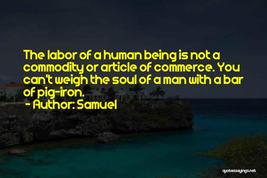 Samuel Quotes: The Labor Of A Human Being Is Not A Commodity Or Article Of Commerce. You Can't Weigh The Soul Of