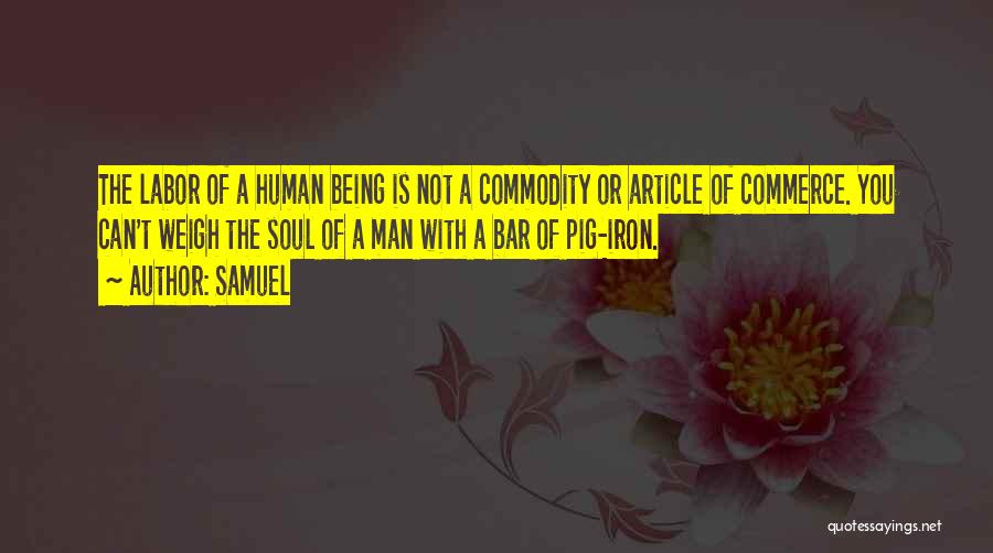 Samuel Quotes: The Labor Of A Human Being Is Not A Commodity Or Article Of Commerce. You Can't Weigh The Soul Of