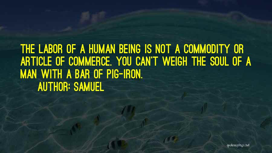 Samuel Quotes: The Labor Of A Human Being Is Not A Commodity Or Article Of Commerce. You Can't Weigh The Soul Of