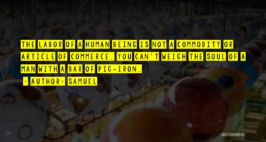 Samuel Quotes: The Labor Of A Human Being Is Not A Commodity Or Article Of Commerce. You Can't Weigh The Soul Of