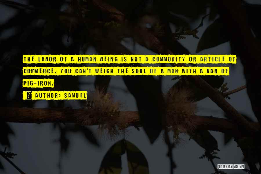 Samuel Quotes: The Labor Of A Human Being Is Not A Commodity Or Article Of Commerce. You Can't Weigh The Soul Of