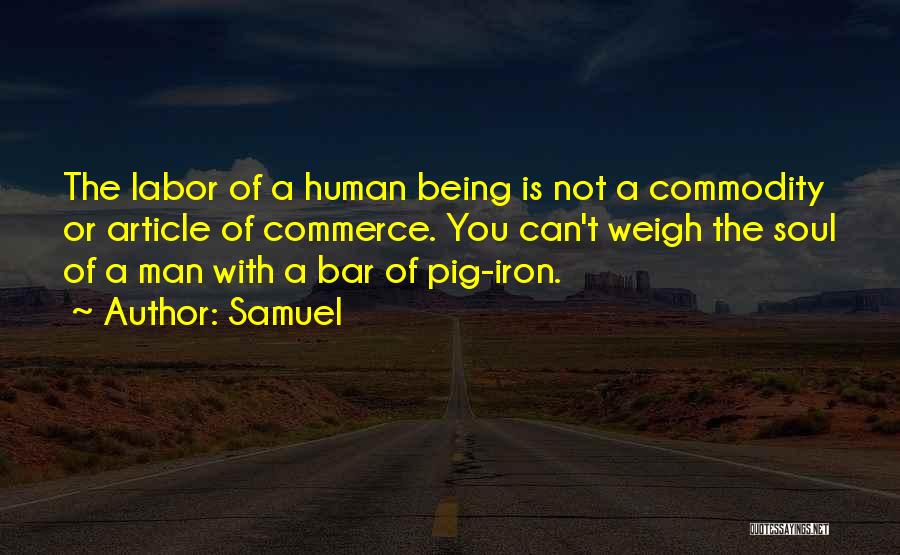 Samuel Quotes: The Labor Of A Human Being Is Not A Commodity Or Article Of Commerce. You Can't Weigh The Soul Of