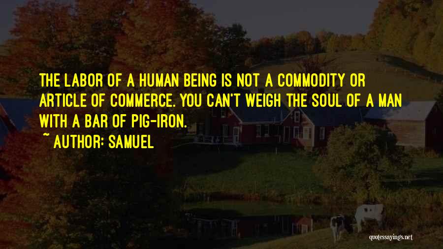 Samuel Quotes: The Labor Of A Human Being Is Not A Commodity Or Article Of Commerce. You Can't Weigh The Soul Of