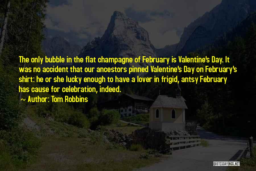 Tom Robbins Quotes: The Only Bubble In The Flat Champagne Of February Is Valentine's Day. It Was No Accident That Our Ancestors Pinned