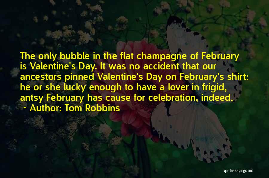 Tom Robbins Quotes: The Only Bubble In The Flat Champagne Of February Is Valentine's Day. It Was No Accident That Our Ancestors Pinned
