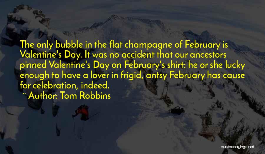 Tom Robbins Quotes: The Only Bubble In The Flat Champagne Of February Is Valentine's Day. It Was No Accident That Our Ancestors Pinned