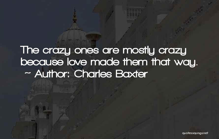 Charles Baxter Quotes: The Crazy Ones Are Mostly Crazy Because Love Made Them That Way.