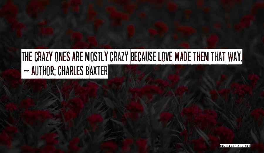 Charles Baxter Quotes: The Crazy Ones Are Mostly Crazy Because Love Made Them That Way.