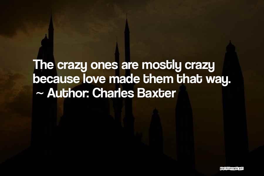 Charles Baxter Quotes: The Crazy Ones Are Mostly Crazy Because Love Made Them That Way.