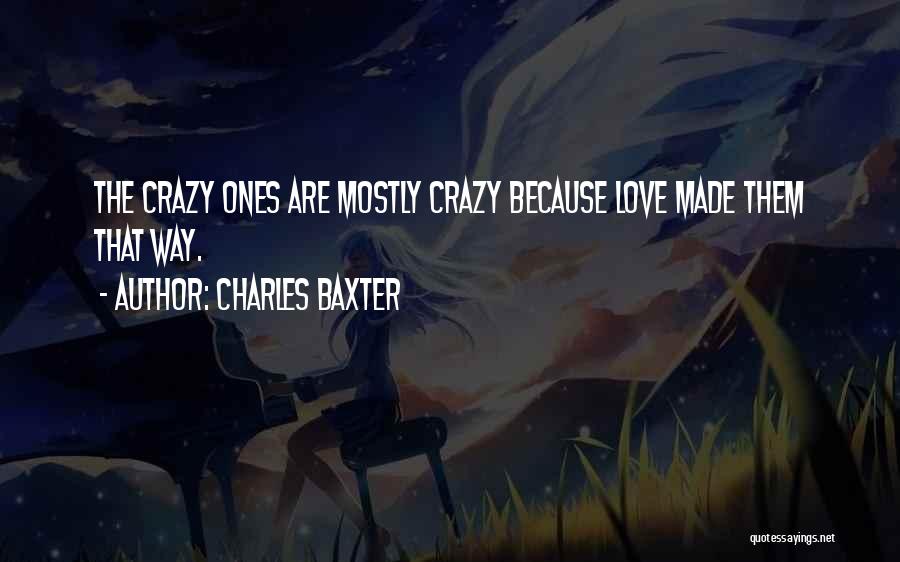 Charles Baxter Quotes: The Crazy Ones Are Mostly Crazy Because Love Made Them That Way.