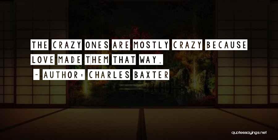 Charles Baxter Quotes: The Crazy Ones Are Mostly Crazy Because Love Made Them That Way.