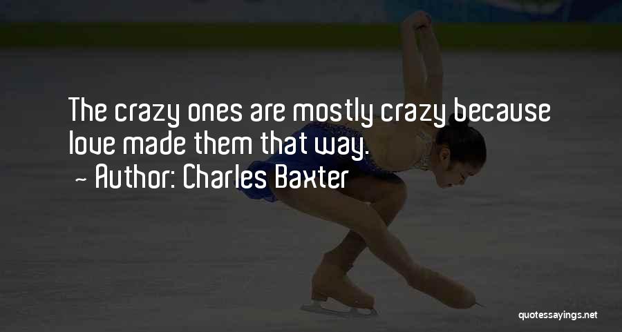 Charles Baxter Quotes: The Crazy Ones Are Mostly Crazy Because Love Made Them That Way.