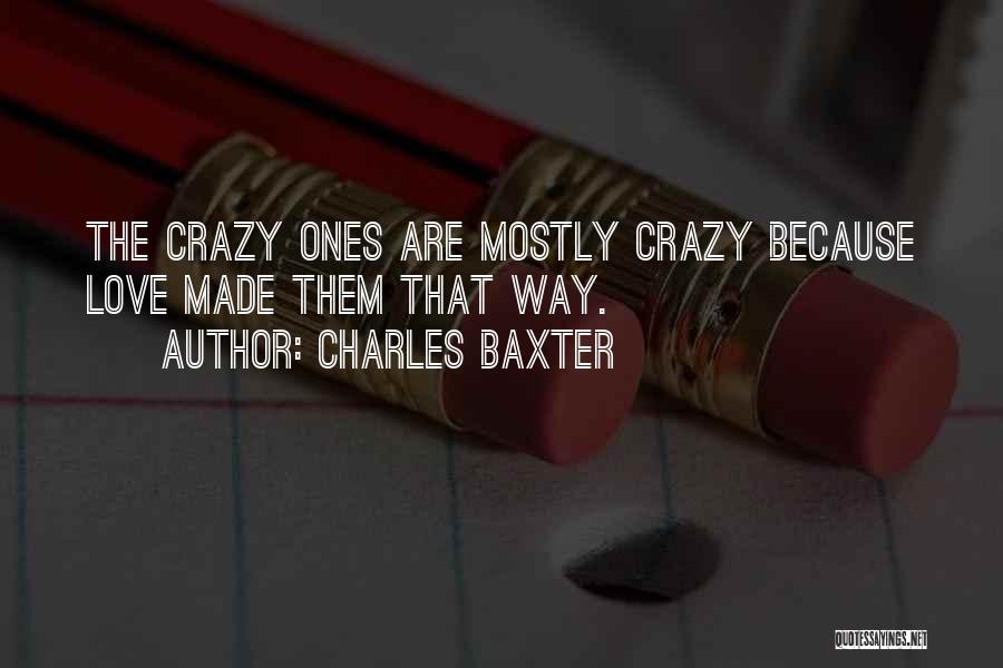 Charles Baxter Quotes: The Crazy Ones Are Mostly Crazy Because Love Made Them That Way.