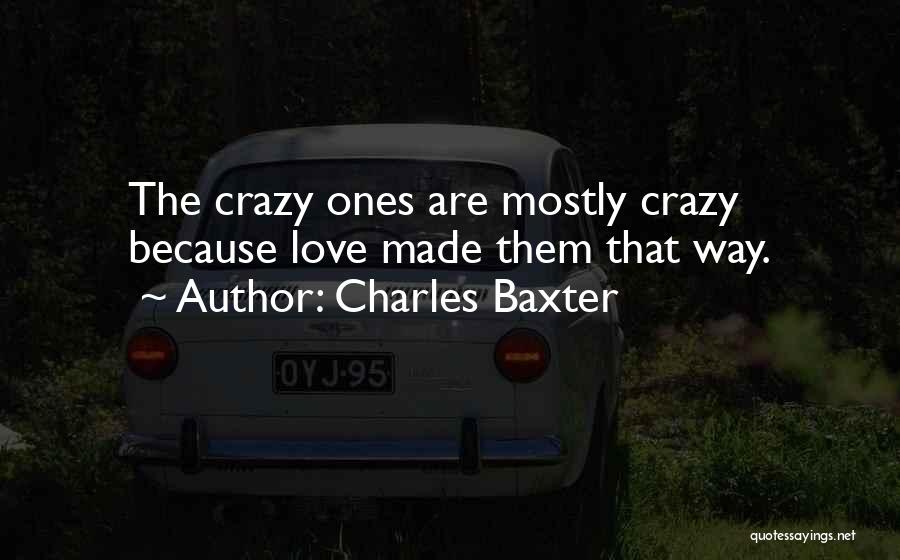 Charles Baxter Quotes: The Crazy Ones Are Mostly Crazy Because Love Made Them That Way.