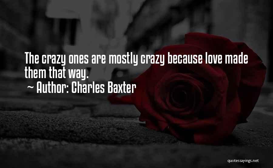 Charles Baxter Quotes: The Crazy Ones Are Mostly Crazy Because Love Made Them That Way.